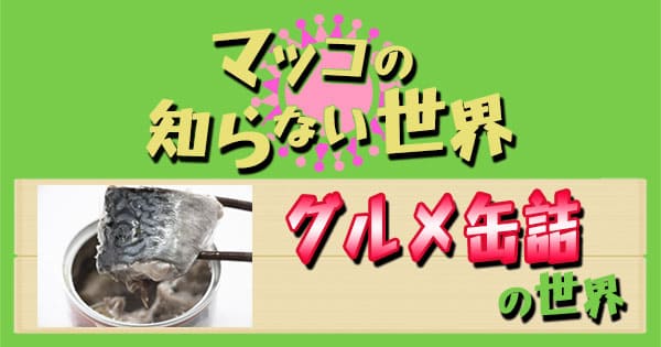 マツコの知らない世界】グルメ缶詰の世界！新時代のツナ缶＆スイーツ缶＆ご当地缶詰 | グレンの旅＆グルメブログ